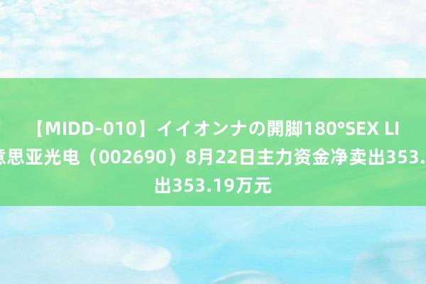 【MIDD-010】イイオンナの開脚180°SEX LISA 好意思亚光电(002690)8月22日主力资金净卖出353.19万元