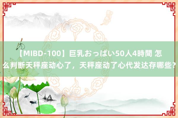 【MIBD-100】巨乳おっぱい50人4時間 怎么判断天秤座动心了,天秤座动了心代发达存哪些?