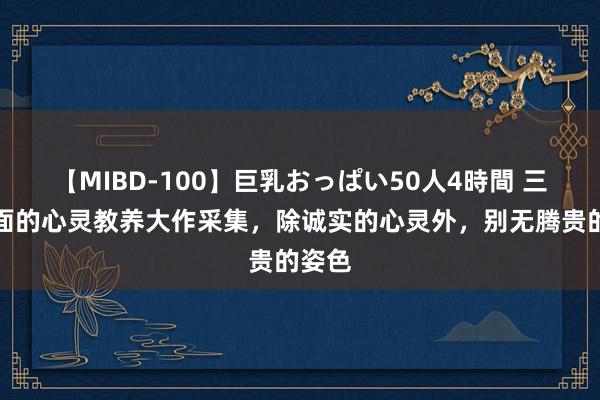 【MIBD-100】巨乳おっぱい50人4時間 三本颜面的心灵教养大作采集,除诚实的心灵外,别无腾贵的姿色