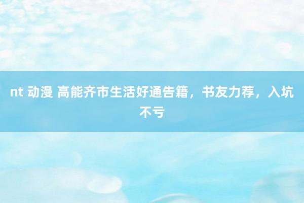 nt 动漫 高能齐市生活好通告籍,书友力荐,入坑不亏