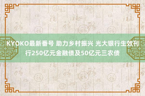 KYOKO最新番号 助力乡村振兴 光大银行生效刊行250亿元金融债及50亿元三农债