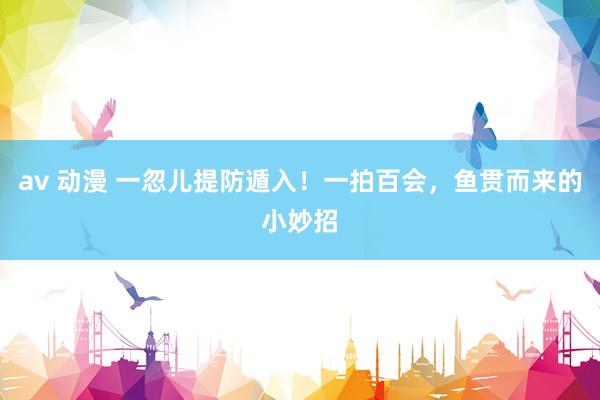 av 动漫 一忽儿提防遁入!一拍百会,鱼贯而来的小妙招