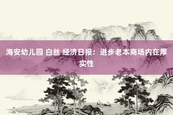 海安幼儿园 白丝 经济日报:进步老本商场内在厚实性