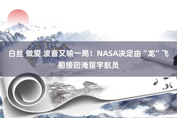 白丝 做爱 波音又输一局!NASA决定由“龙”飞船接回淹留宇航员