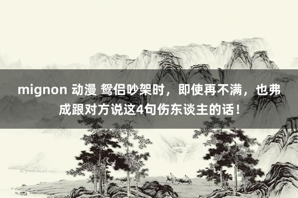 mignon 动漫 鸳侣吵架时,即使再不满,也弗成跟对方说这4句伤东谈主的话!