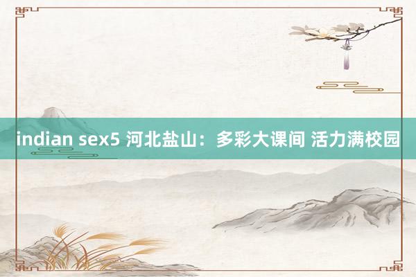 indian sex5 河北盐山：多彩大课间 活力满校园