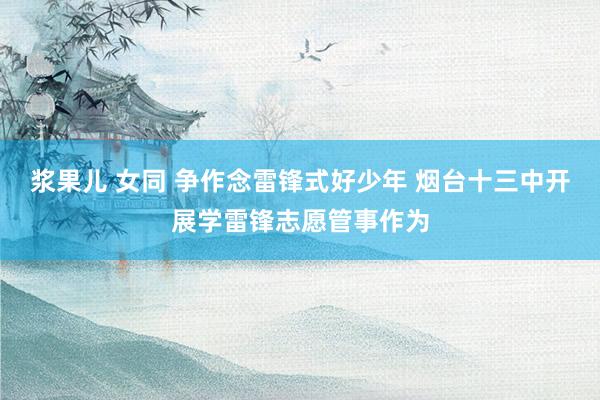浆果儿 女同 争作念雷锋式好少年 烟台十三中开展学雷锋志愿管事作为