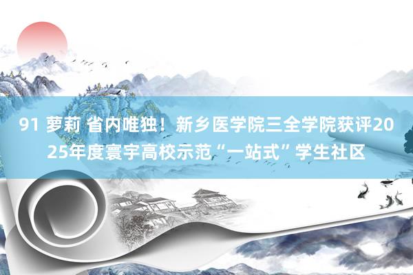 91 萝莉 省内唯独!新乡医学院三全学院获评2025年度寰宇高校示范“一站式”学生社区