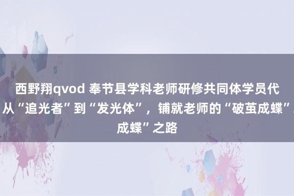 西野翔qvod 奉节县学科老师研修共同体学员代表：从“追光者”到“发光体”，铺就老师的“破茧成蝶”之路