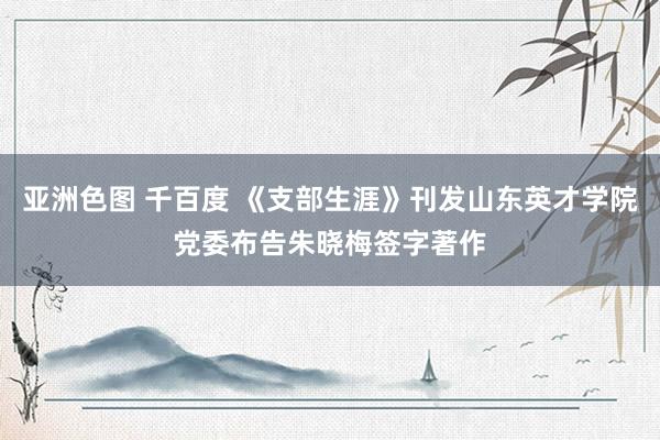亚洲色图 千百度 《支部生涯》刊发山东英才学院党委布告朱晓梅签字著作
