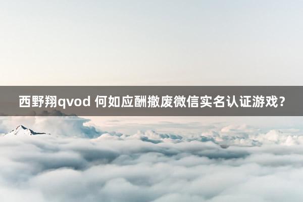 西野翔qvod 何如应酬撤废微信实名认证游戏？