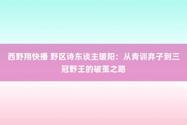 西野翔快播 野区诗东谈主暖阳：从青训弃子到三冠野王的破茧之路