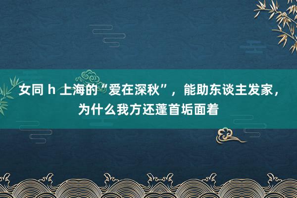 女同 h 上海的“爱在深秋”，能助东谈主发家，为什么我方还蓬首垢面着