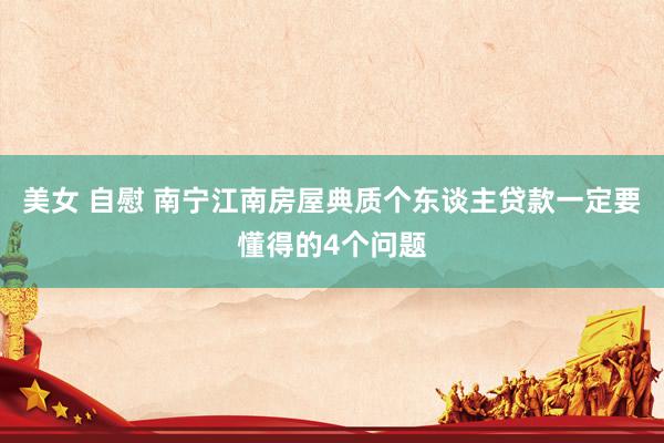 美女 自慰 南宁江南房屋典质个东谈主贷款一定要懂得的4个问题