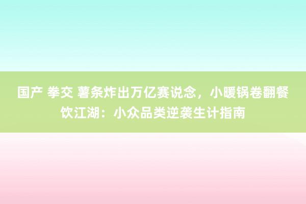 国产 拳交 薯条炸出万亿赛说念，小暖锅卷翻餐饮江湖：小众品类逆袭生计指南