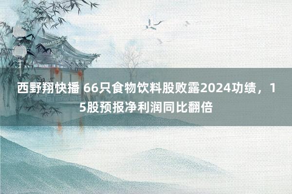 西野翔快播 66只食物饮料股败露2024功绩，15股预报净利润同比翻倍