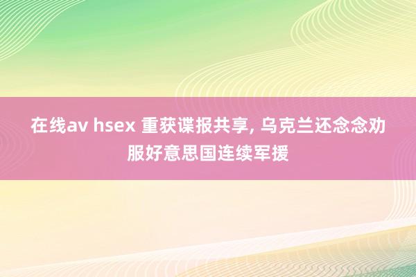 在线av hsex 重获谍报共享, 乌克兰还念念劝服好意思国连续军援
