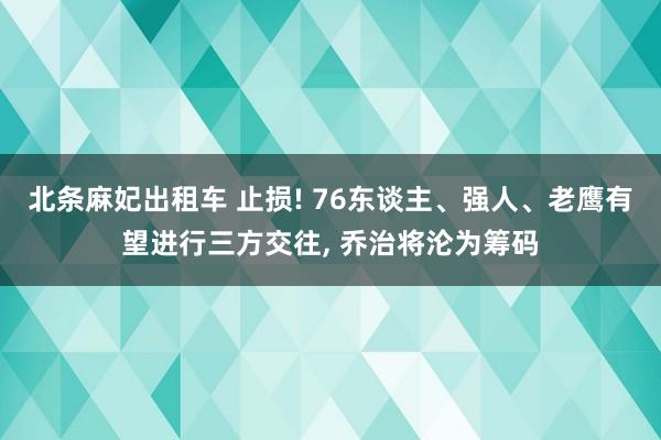 北条麻妃出租车 止损! 76东谈主、强人、老鹰有望进行三方交往, 乔治将沦为筹码