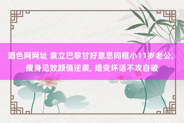 酒色网网址 袁立巴黎甘好意思同框小11岁老公, 瘦身见效颜值逆袭, 婚变坏话不攻自破